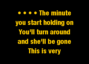 o o o o The minute
you start holding on

You'll turn around
and she'll be gone
This is very