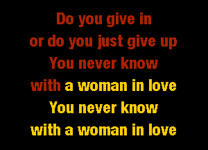 Do you give in
or do you iust give up
You never know
with a woman in love
You never know
with a woman in love