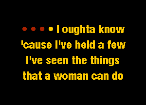 o o o o I oughta know
'cause I've held a few

I've seen the things
that a woman can do