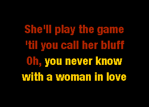 She'll play the game
'til you call her bluff

Oh, you never know
with a woman in love