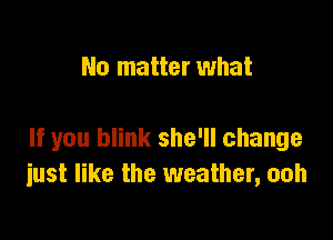 No matter what

If you blink she'll change
just like the weather, ooh