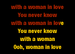 with a woman in love
You never know
with a woman in love
You never know
with a woman
Ooh, woman in love