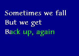 Sometimes we fall
But we get

Back up, again