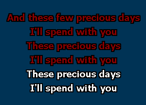 These precious days
I'll spend with you