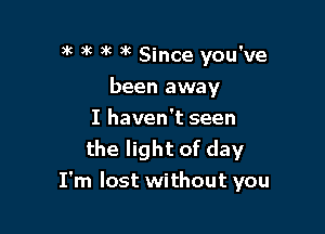 )k ax )k )k Since you've
been away
I haven't seen
the light of day

I'm lost without you