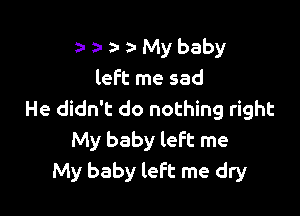 2- a- a- za- My baby
left me sad

He didn't do nothing right
My baby left me
My baby left me dry