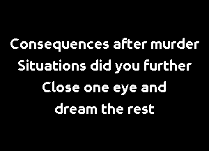 Consequences after murder
Situations did you further
Close one eye and
dream the rest