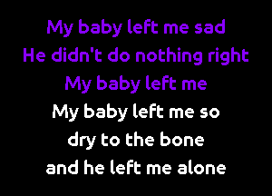 My baby left me sad
He didn't do nothing right
My baby left me
My baby left me so
dry to the bone

and he left me alone I