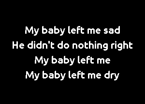 My baby left me sad
He didn't do nothing right

My baby left me
My baby left me dry