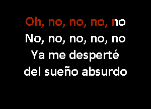 Oh, no, no, no, no
No, no, no, no, no

Ya me desperte'e
del sueh absurdo