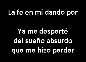 La fe en mi dando por

Ya me desperte'e
del sueh absurdo
que me hizo perder