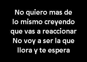 No quiero mas de
lo mismo creyendo
que vas a reaccionar
No vov a ser la que
llora y te espera