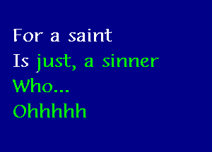 For a saint
Is just, a sinner

Who...
Ohhhhh
