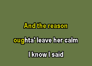 And the reason

oughta' leave her calm

I know I said