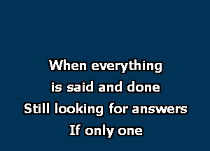 When everything

is said and done
Still looking for answers
If only one