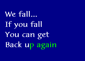 We fall...
If you fall

You can get
Back up again