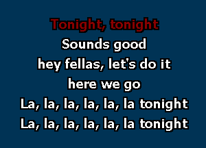 Sounds good
hey fellas, let's do it

here we go
La, la, la, la, la, la tonight
La, la, la, la, la, la tonight