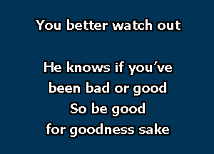 You better watch out

He knows if you've

been bad or good

So be good
for goodness sake