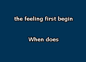 the feeling first begin

When does