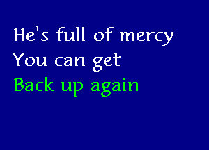 He's full of mercy
You can get

Back up again