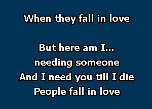 When they fall in love

But here am I...
needing someone
And I need you till I die
People fall in love
