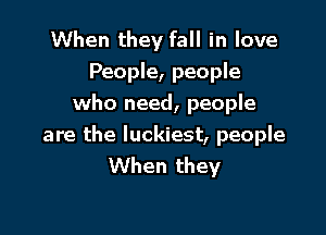 When they fall in love
People, people
who need, people

are the luckiest, people
When they