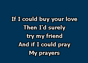 If I could buy your love

Then I'd surely
try my friend
And if I could pray
My prayers