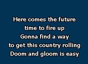 Here comes the future
time to fire up
Gonna find a way
to get this country rolling
Doom and gloom is easy