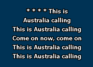 akacakakThisis

Australia calling
This is Australia calling
Come on now, come on
This is Australia calling
This is Australia calling