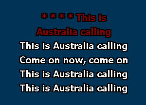 This is Australia calling
Come on now, come on
This is Australia calling
This is Australia calling
