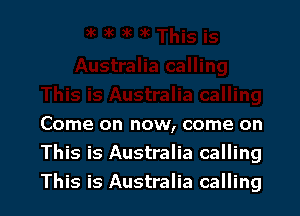 Come on now, come on
This is Australia calling
This is Australia calling