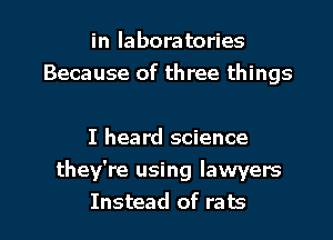 in laboratories
Because of three things

I heard science
they're using lawyers

Instead of rats l