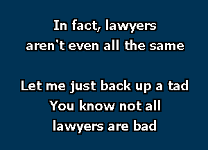 In fact, lawyers
aren't even all the same

Let me just back up a tad
You know not all
lawyers are bad