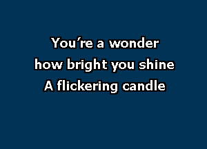 You're a wonder

how bright you shine

A flickering candle