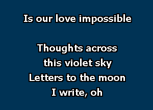 Is our love impossible

Thoughts across
this violet sky
Letters to the moon
I write, oh