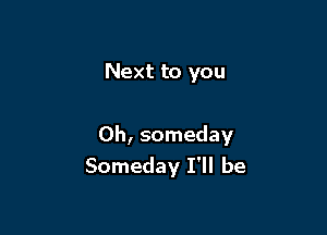 Next to you

Oh, someday
Someday I'll be