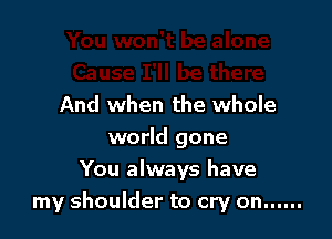 And when the whole
world gone

You always have
my shoulder to cry on ......
