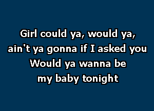 Girl could ya, would ya,
ain't ya gonna if I asked you

Would ya wanna be
my baby tonight