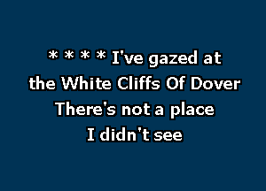 3k ) )k )k I've gazed at
the White Cliffs 0f Dover

There's not a place
I didn't see
