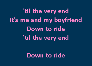 'til the very end
it's me and my boyfriend
Down to ride

'til the very end

Down to ride