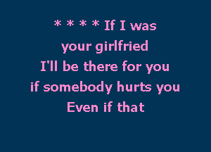 9k ) )k 3k If I was
your girlfried
I'll be there for you

if somebody hurts you
Even if that