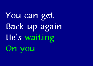 You can get
Back up again

He's waiting
On you