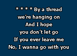 )k 3k 3k )k Bya thread
we're hanging on
And I hope
you don't let go

If you ever leave me
No, I wanna go with you