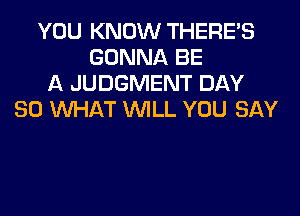 YOU KNOW THERE'S
GONNA BE
A JUDGMENT DAY
80 WHAT WILL YOU SAY