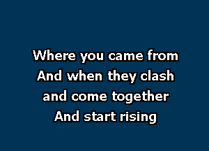 Where you came from

And when they clash
and come together
And start rising