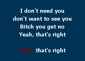 I don't need you
don't want to see you
Bitch you get no

Yeah, that's right

that's right