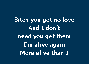 Bitch you get no love
And I don't

need you get them
I'm alive again
More alive than I