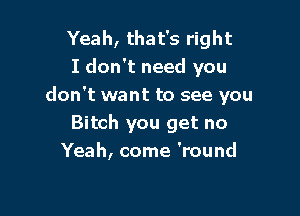 Yeah, that's right
I don't need you
don't want to see you

Bitch you get no
Yeah, come 'round