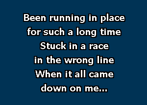 Been running in place
for such a long time
Stuck in a race

in the wrong line
When it all came
down on me...