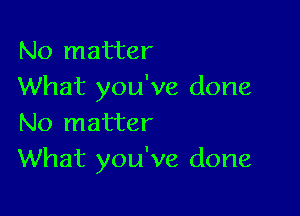No matter
What you've done

No matter
What you've done